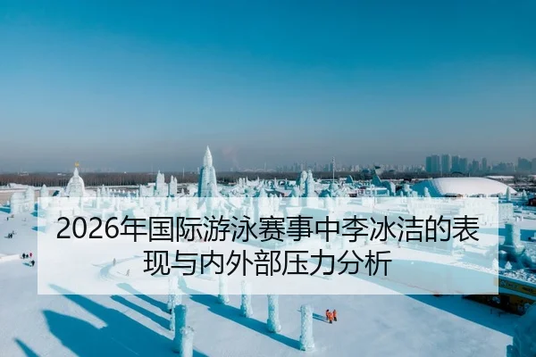 2026年国际游泳赛事中李冰洁的表现与内外部压力分析
