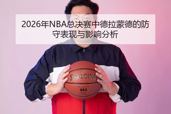 2026年NBA总决赛中德拉蒙德的防守表现与影响分析