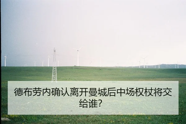 德布劳内确认离开曼城后中场权杖将交给谁？
