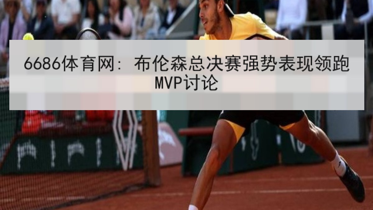 6686体育网: 布伦森总决赛强势表现领跑MVP讨论