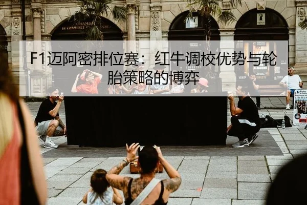 F1迈阿密排位赛：红牛调校优势与轮胎策略的博弈