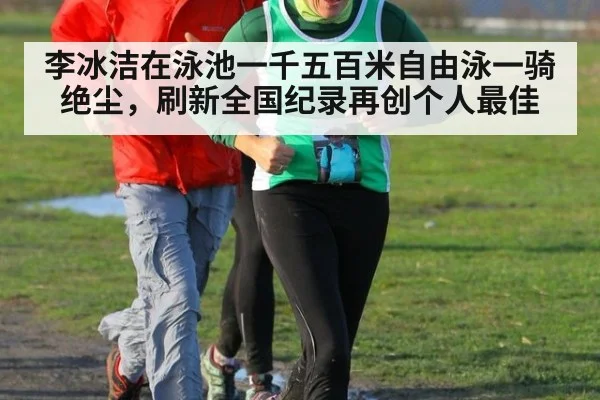 李冰洁在泳池一千五百米自由泳一骑绝尘，刷新全国纪录再创个人最佳